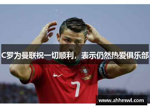 C罗为曼联祝一切顺利,表示仍然热爱俱乐部 C罗为曼联祝一切顺利,表示仍然热爱俱乐部