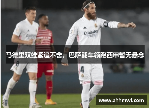 马德里双雄紧追不舍,巴萨翻车领跑西甲暂无悬念 马德里双雄紧追不舍,巴萨翻车领跑西甲暂无悬念