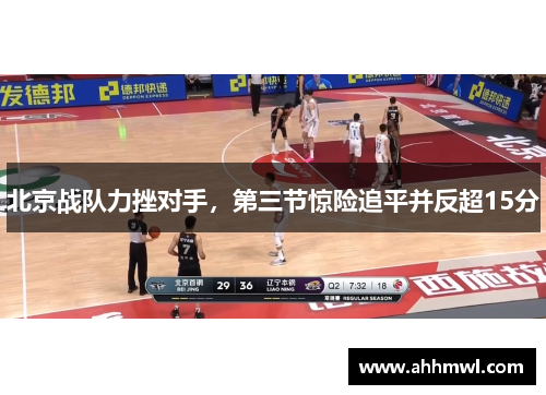 北京战队力挫对手,第三节惊险追平并反超15分 北京战队力挫对手,第三节惊险追平并反超15分