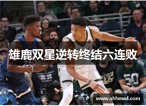 雄鹿双星逆转终结六连败 雄鹿双星逆转终结六连败