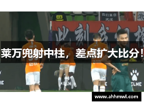 莱万兜射中柱，差点扩大比分！