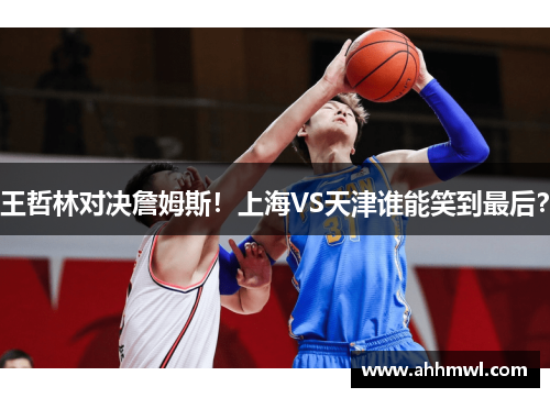 王哲林对决詹姆斯！上海VS天津谁能笑到最后？